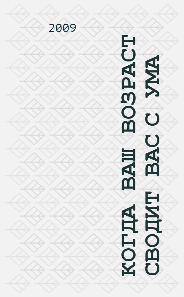 Когда ваш возраст сводит вас с ума : книга-лекарство для человека любого возраста