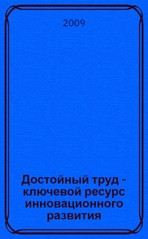 Достойный труд - ключевой ресурс инновационного развития : доклады и тезисы докладов Круглого стола, проведенного в рамках Ломоносовских чтений на Второй международной научной конференции (22-24 апреля 2009 г.)