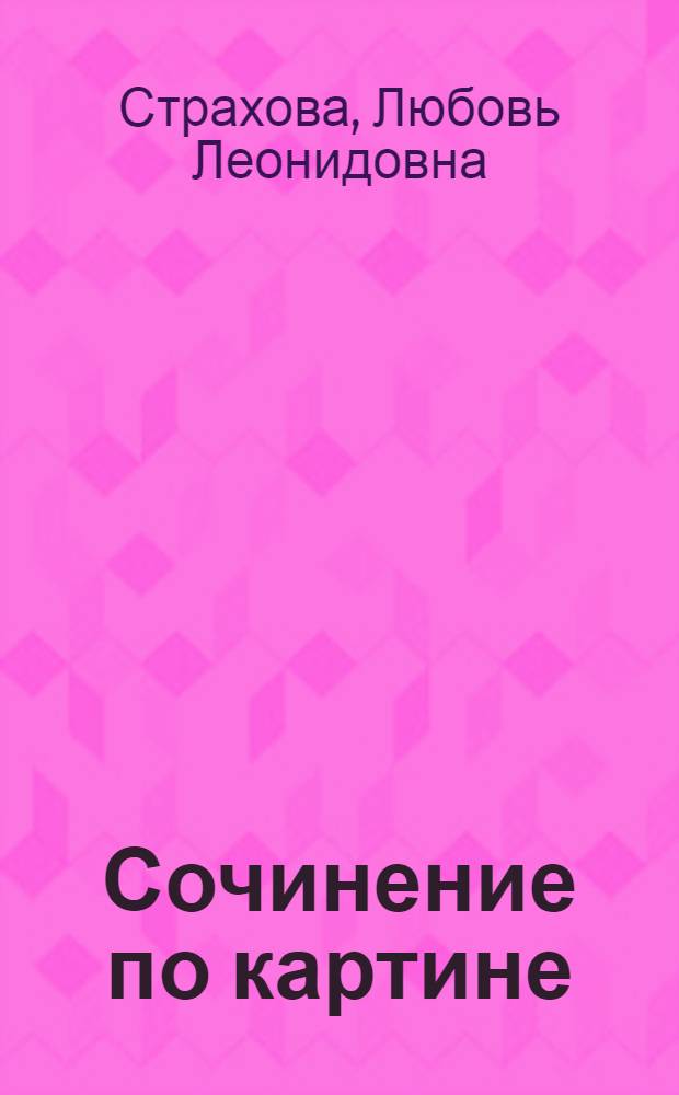 Сочинение по картине : 5-7 классы : готовые варианты сочинений. Краткие сведения о художниках. Цветные репродукции картин