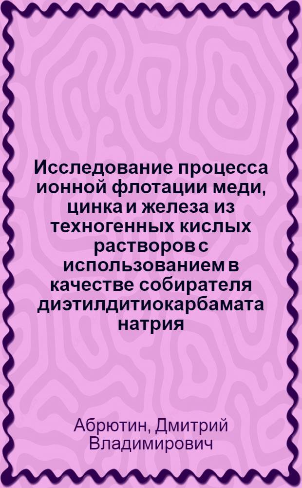 Исследование процесса ионной флотации меди, цинка и железа из техногенных кислых растворов с использованием в качестве собирателя диэтилдитиокарбамата натрия : автореферат диссертации на соискание ученой степени к.т.н. : специальность 05.16.03