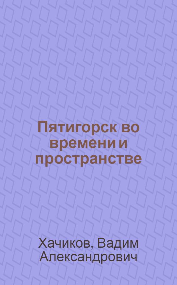 Пятигорск во времени и пространстве : 230-летию основания города Пятигорска посвящается
