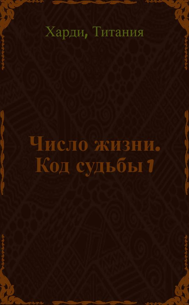 Число жизни. Код судьбы 1 : прочти эту книгу, если ты родился 1-го, 10-го, 19-го или 28-го числа : перевод с английского