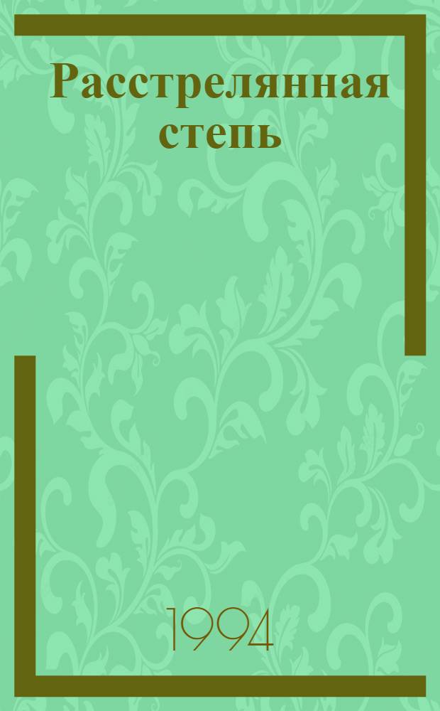 Расстрелянная степь : история Адаевского восстания 1931 года : по материалам ОГПУ : документальное повествование