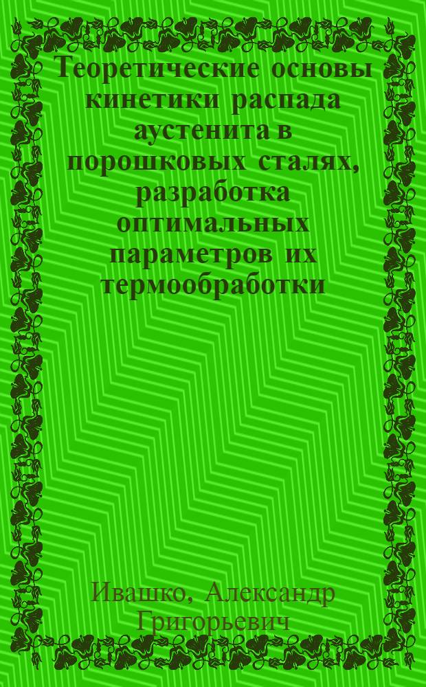 Теоретические основы кинетики распада аустенита в порошковых сталях, разработка оптимальных параметров их термообработки : автореферат диссертации на соискание ученой степени д.т.н. : специальность 05.16.06
