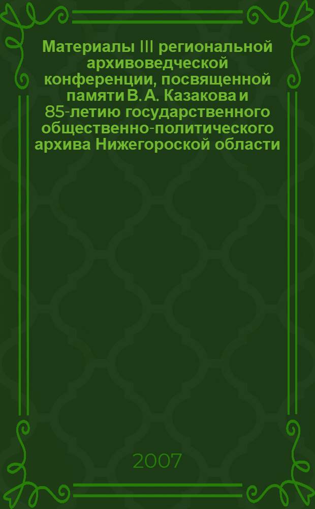 Материалы III региональной архивоведческой конференции, посвященной памяти В. А. Казакова и 85-летию государственного общественно-политического архива Нижегороской области