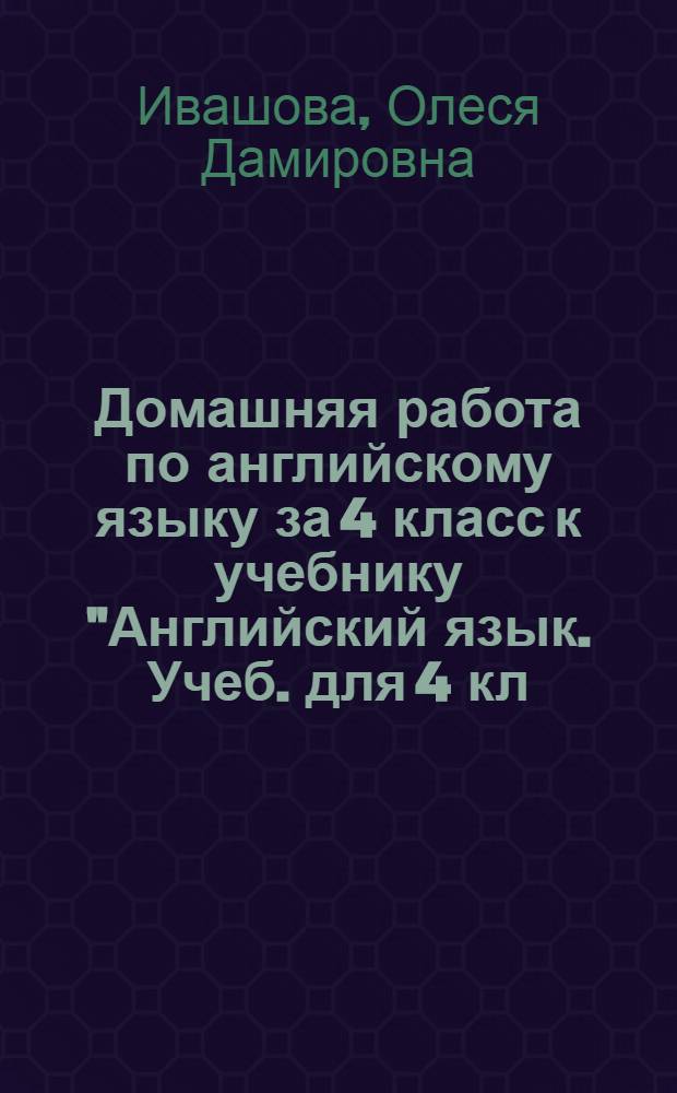 Домашняя работа по английскому языку за 4 класс к учебнику "Английский язык. Учеб. для 4 кл. шк. с углубл. изучением англ. яз., лицеев и гимназий. В 2-х ч. Ч. 1. / И.Н. Верещагина, О.В. Афанасьева. - 6-е изд. - М., Просвещение, 2008" : учебно-методическое пособие