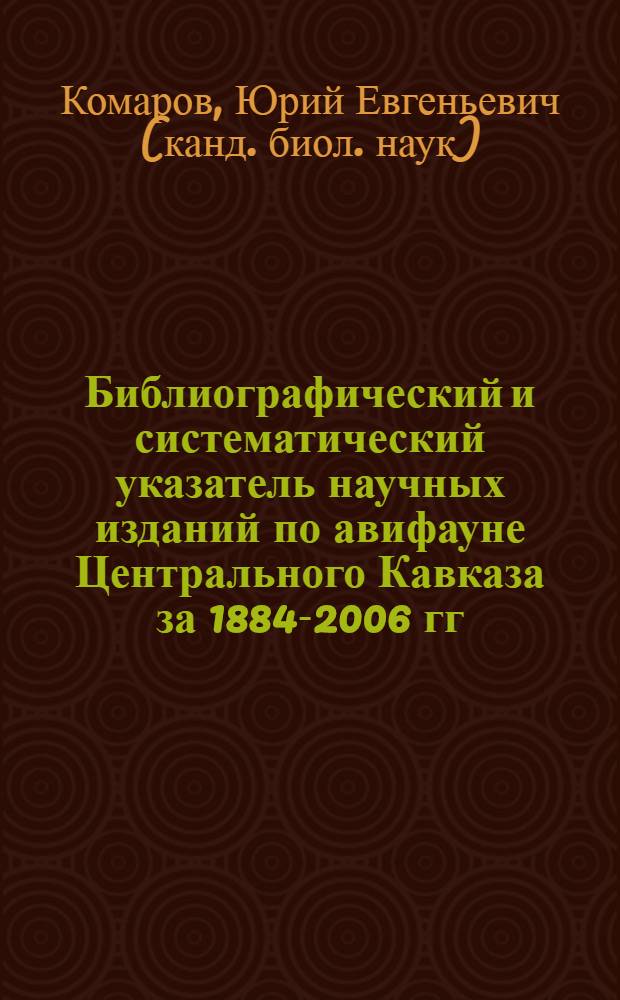 Библиографический и систематический указатель научных изданий по авифауне Центрального Кавказа за 1884-2006 гг. : (Кабардино-Балкарская Республика, Республика Северная Осетия-Алания, Ингушская и Чеченская Республики)