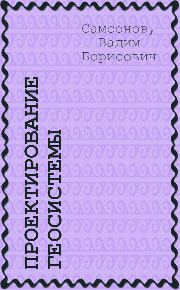 Проектирование геосистемы: от философии к практике = Geosystem designing: from philosophy to practice