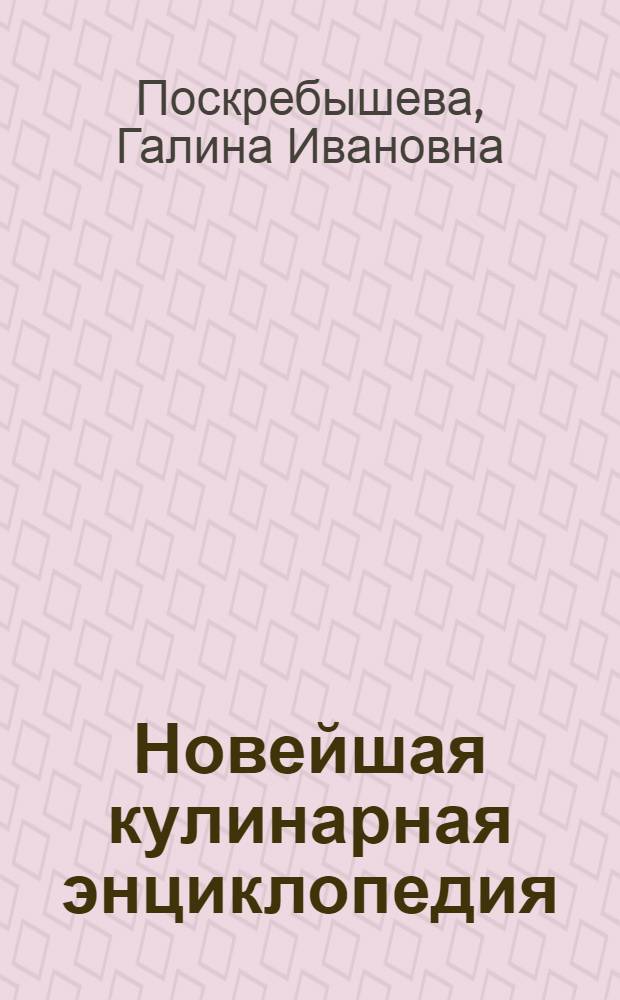 Новейшая кулинарная энциклопедия : уникальные рецепты полезных, вкусных блюд, добрые советы, маленькие секреты