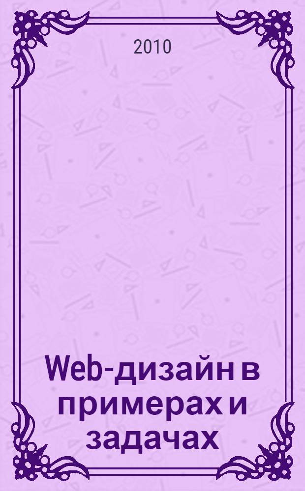 Web-дизайн в примерах и задачах : учебное пособие для студентов высших учебных заведений, обучающихся по специальности 080801 "Прикладная информатика" и другим экономическим специальностям