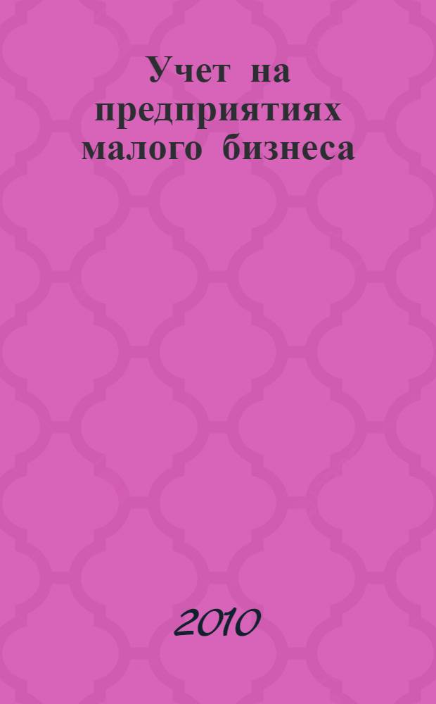 Учет на предприятиях малого бизнеса : учебное пособие : для студентов высших учебных заведений, обучающихся по специальности 080109 (060500) "Бухгалтерский учет, анализ и аудит"