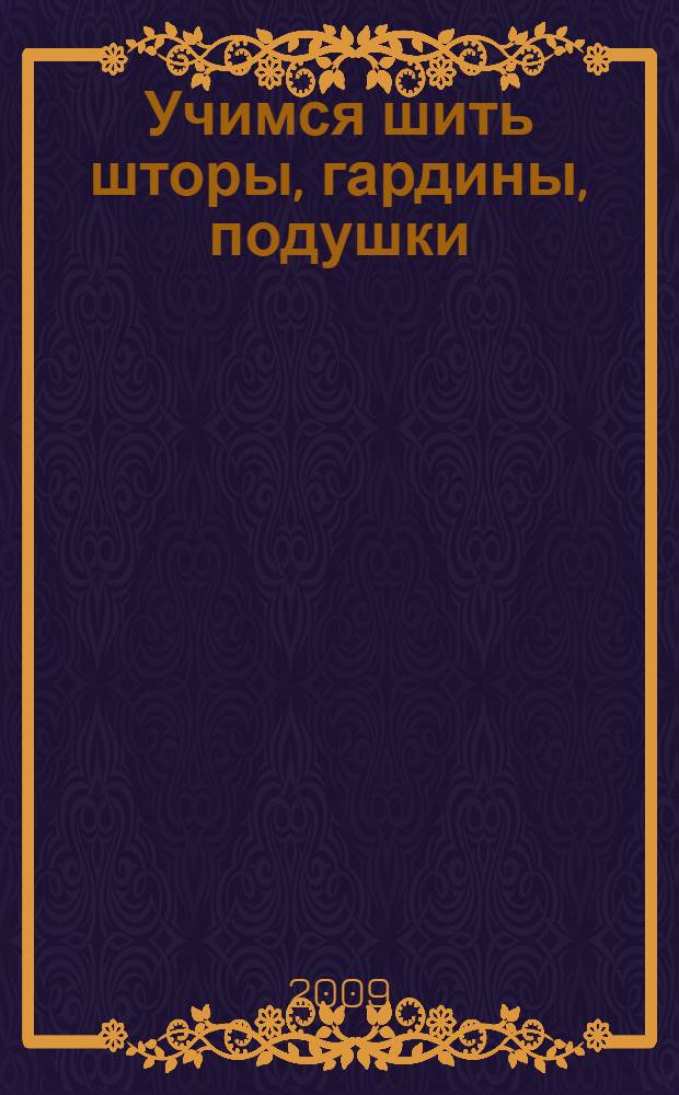 Учимся шить шторы, гардины, подушки : уютный дом своими руками