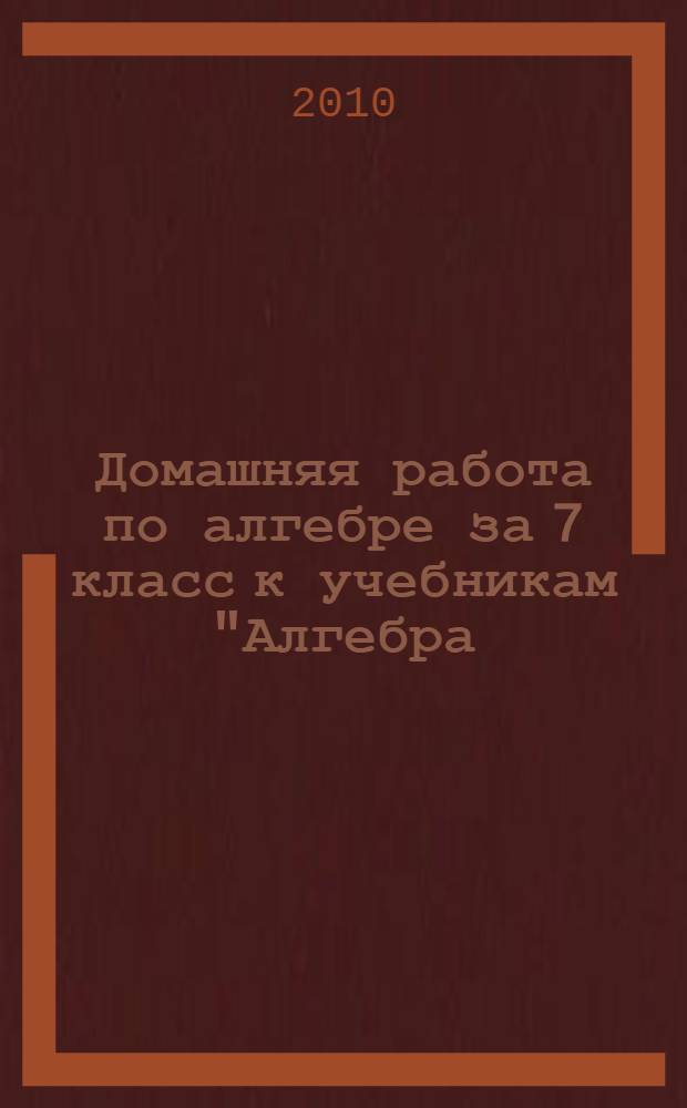 Домашняя работа по алгебре за 7 класс к учебникам "Алгебра: учеб. для 7 кл. общеобразоват. учреждений / [Ю.Н. Макарычев, Н.Г. Миндюк, К.И. Нешков, С.Б. Суворова]; под ред. С.А. Теляковского. - 18-е изд. - М.: Просвещение, 2009" и "Алгебра: учеб. для 7 кл. общеобразоват. учреждений/ Ю.Н. Макарычев, Н.Г. Миндюк, К.И. Нешков, С.Б. Суворова; под ред. С.А. Теляковского. - 14-е изд. - М.: Просвещение, 2005" : учебно-методическое пособие