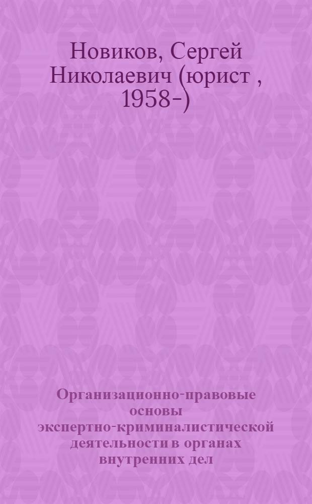 Организационно-правовые основы экспертно-криминалистической деятельности в органах внутренних дел : монография