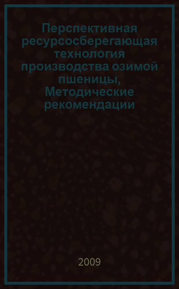 Перспективная ресурсосберегающая технология производства озимой пшеницы, Методические рекомендации.