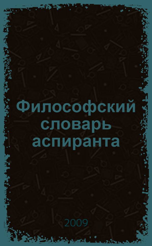 Философский словарь аспиранта : учебно-методическое пособие для аспирантов и соискателей