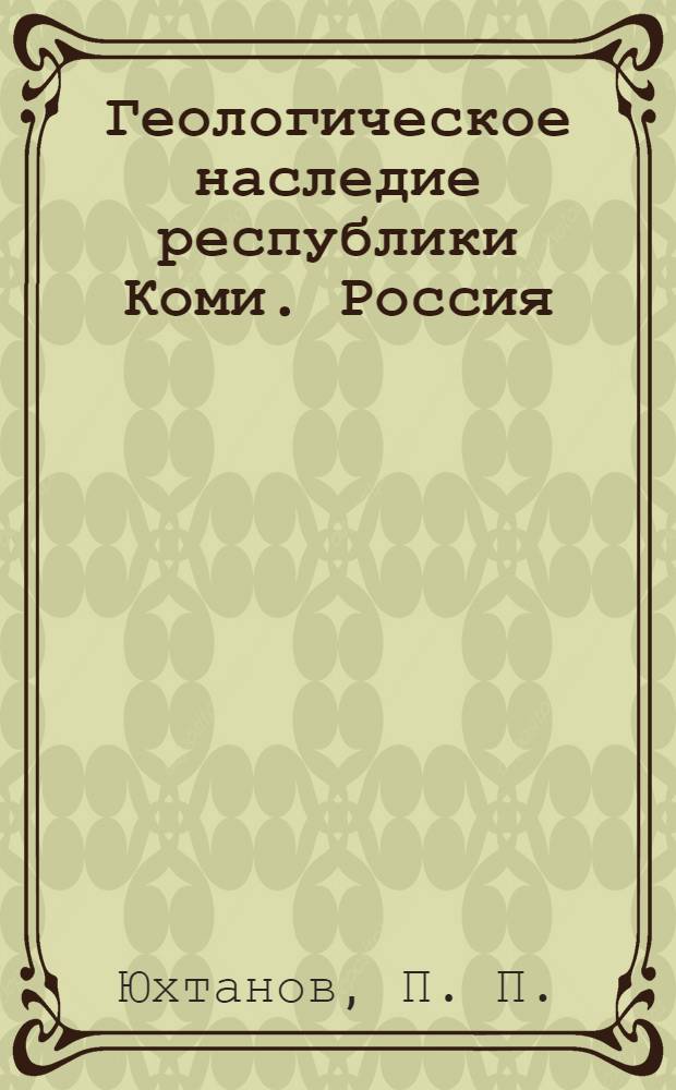 Геологическое наследие республики Коми. Россия = Geological heritage of Komi Republic. Russia