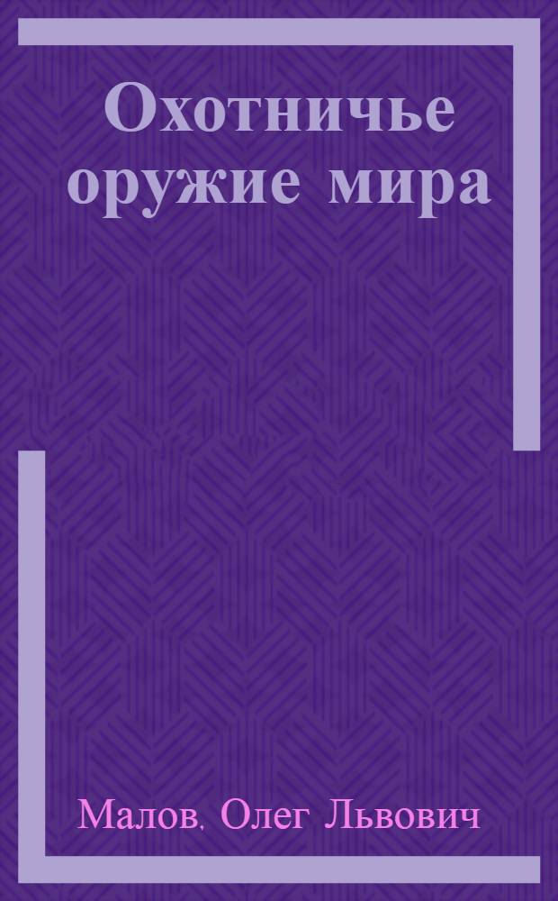 Охотничье оружие мира : огнестрельное оружие, охотничьи боеприпасы, клинковое оружие : Австрия, Англия, Бельгия, Бразилия, Венгрия, Германия, Испания, Италия, Россия, США, Турция, Франция, Швейцария, Швеция, Югославия, Япония : энциклопедия