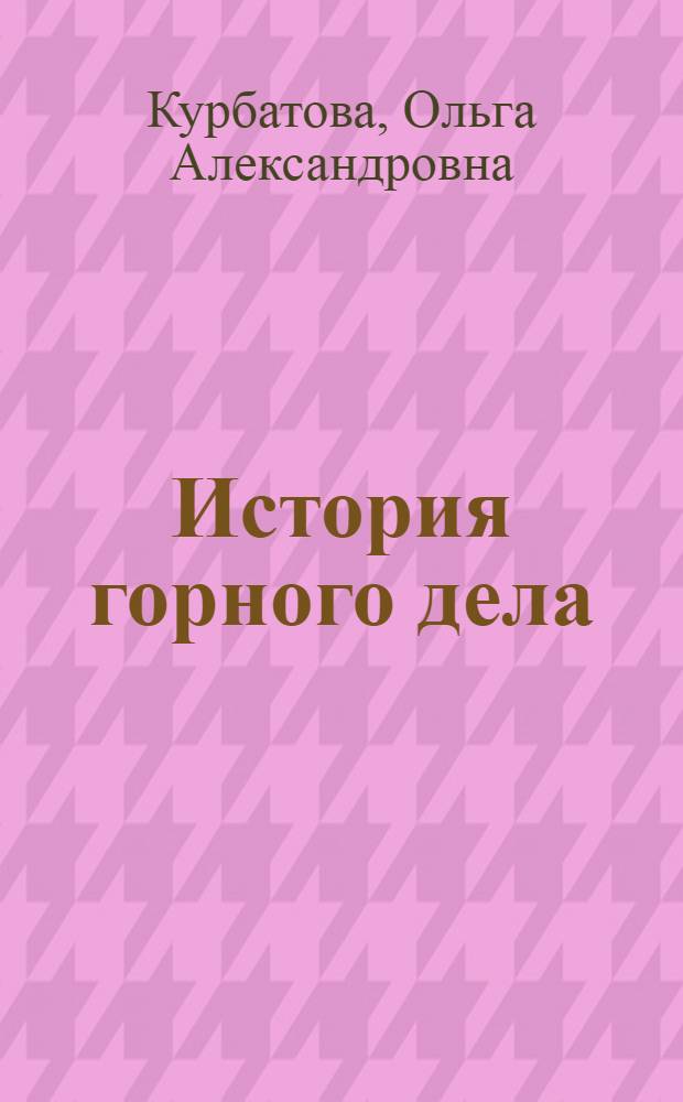 История горного дела : учебное пособие для студентов специальностей 130402 "Маркшейдерское дело", 130403 "Открытые горные работы", 130404 "Подземная разработка месторождений полезных ископаемых", 130405 "Обогащение полезных ископаемых", 130406 "Шахтное и подземное строительство", 150402 "Горные машины и оборудование" вузов региона