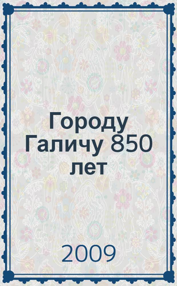 Городу Галичу 850 лет : историко-литературный очерк