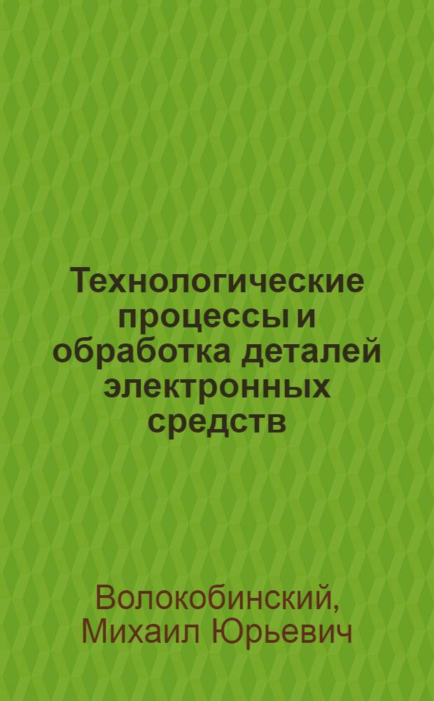 Технологические процессы и обработка деталей электронных средств : учебное пособие