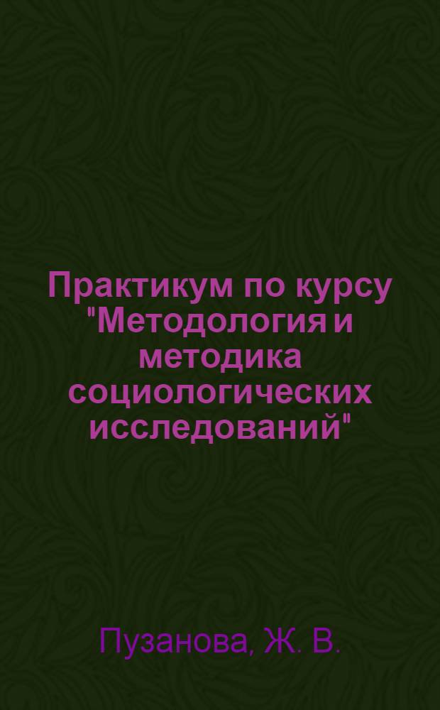 Практикум по курсу "Методология и методика социологических исследований" : учебное пособие по дисциплине "Социология" для студентов гуманитирных и социально-экономических и направлений подготовки