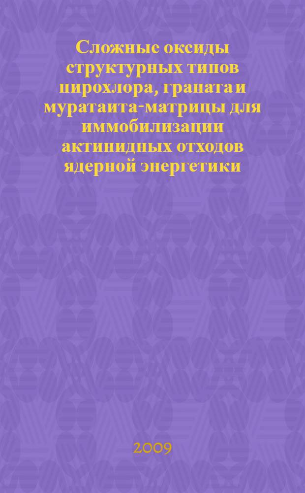 Сложные оксиды структурных типов пирохлора, граната и муратаита-матрицы для иммобилизации актинидных отходов ядерной энергетики : автореф. дис. на соиск. учен. степ. д-ра геол.-минерал. наук : специальность 25.00.05 <Минералогия, кристаллография>
