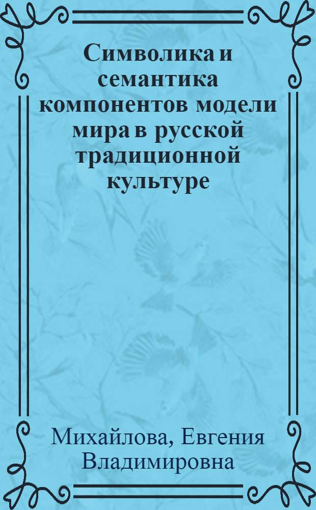 Символика и семантика компонентов модели мира в русской традиционной культуре : автореф. дис. на соиск. учен. степ. канд. культурологии : специальность 24.00.01 <Теория и история культуры>