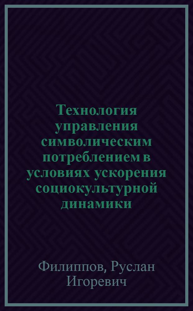 Технология управления символическим потреблением в условиях ускорения социокультурной динамики: социологический анализ : автореф. дис. на соиск. учен. степ. канд. социол. наук : специальность 22.00.08 <Социология упр.>