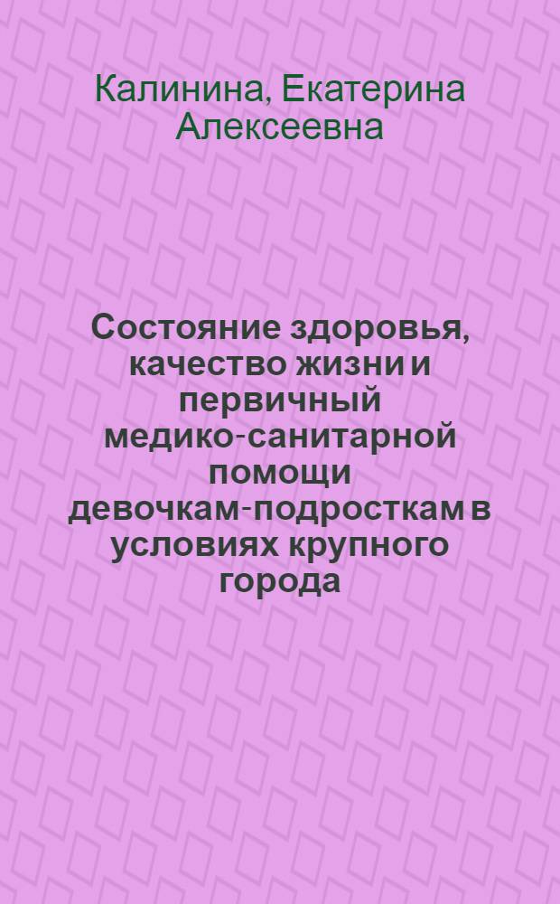 Состояние здоровья, качество жизни и первичный медико-санитарной помощи девочкам-подросткам в условиях крупного города : автореф. дис. на соиск. учен. степ. канд. мед. наук : специальность 14.00.33 <Обществ. здоровье и здравоохранение>