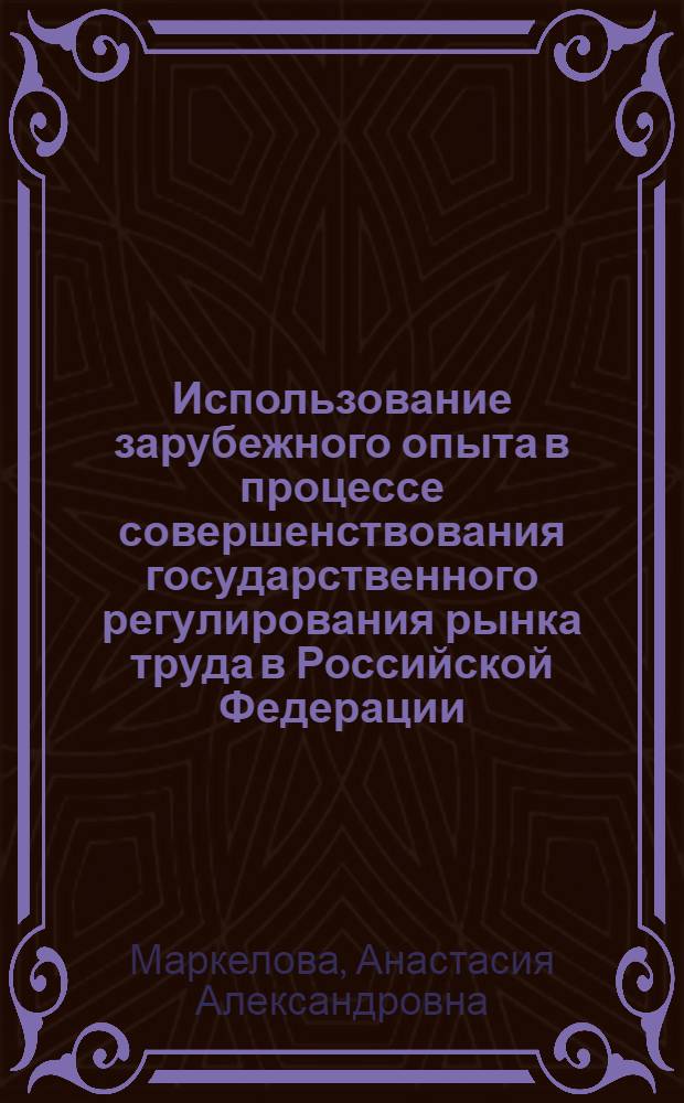 Использование зарубежного опыта в процессе совершенствования государственного регулирования рынка труда в Российской Федерации : автореф. дис. на соиск. учен. степ. канд. экон. наук : специальность 08.00.05 <Экономика и упр. нар. хоз-вом>