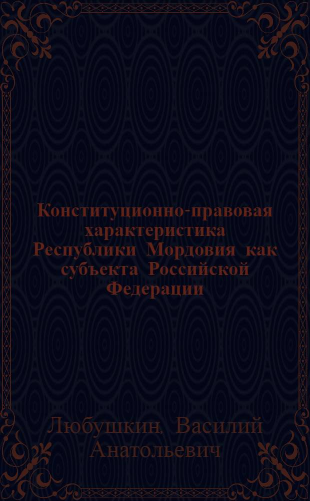 Конституционно-правовая характеристика Республики Мордовия как субъекта Российской Федерации : автореф. дис. на соиск. учен. степ. канд. юрид. наук : специальность 12.00.02 <Конституц. право; муницип. право>