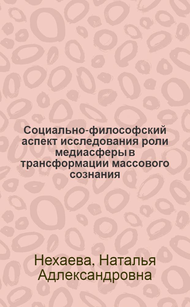 Социально-философский аспект исследования роли медиасферы в трансформации массового сознания : автореф. дис. на соиск. учен. степ. канд. филос. наук : специальность 09.00.11 <Соц. философия>