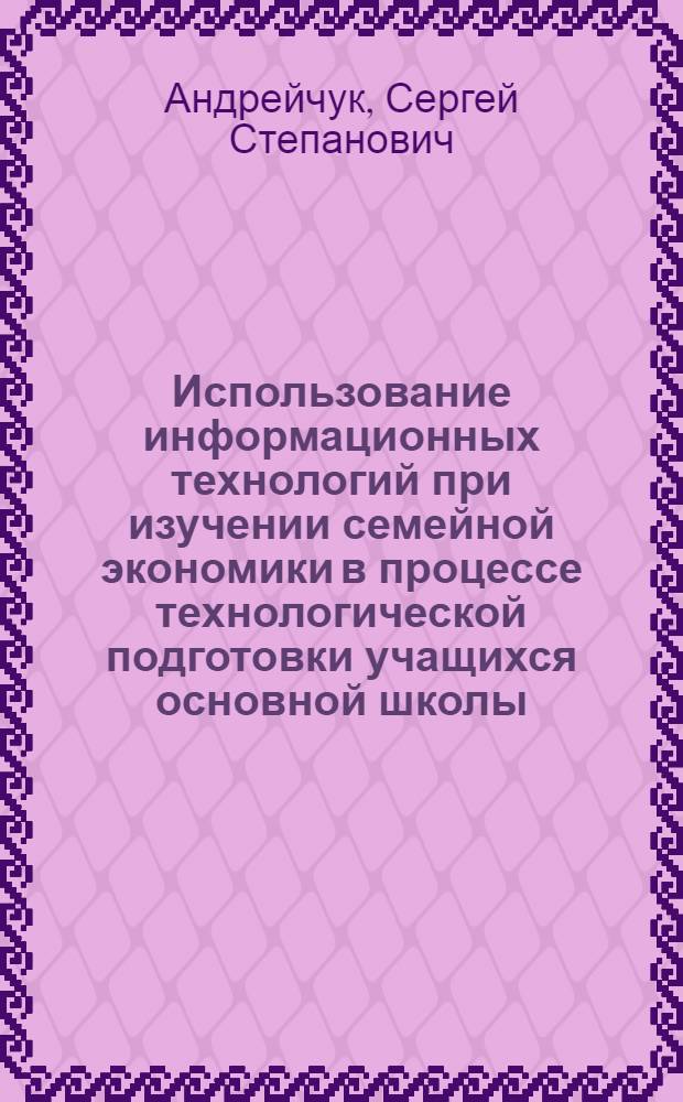Использование информационных технологий при изучении семейной экономики в процессе технологической подготовки учащихся основной школы : автореф. дис. на соиск. учен. степ. канд. пед. наук : специальность 13.00.02 <Теория и методика обучения и воспитания>