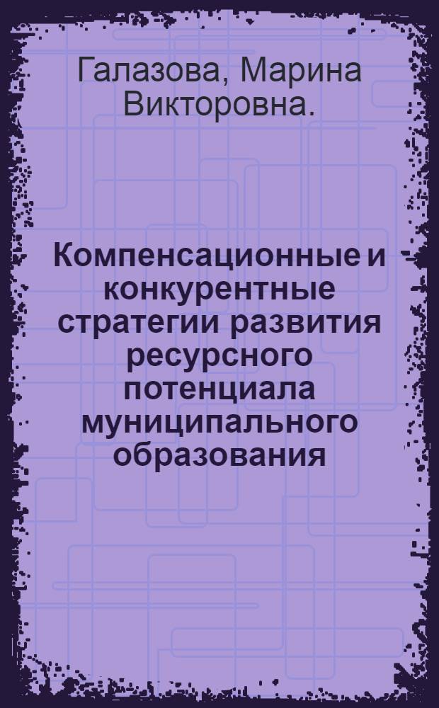Компенсационные и конкурентные стратегии развития ресурсного потенциала муниципального образования : автореф. дис. на соиск. учен. степ. канд. экон. наук : специальность 08.00.05 <Экономика и упр. нар. хоз-вом>