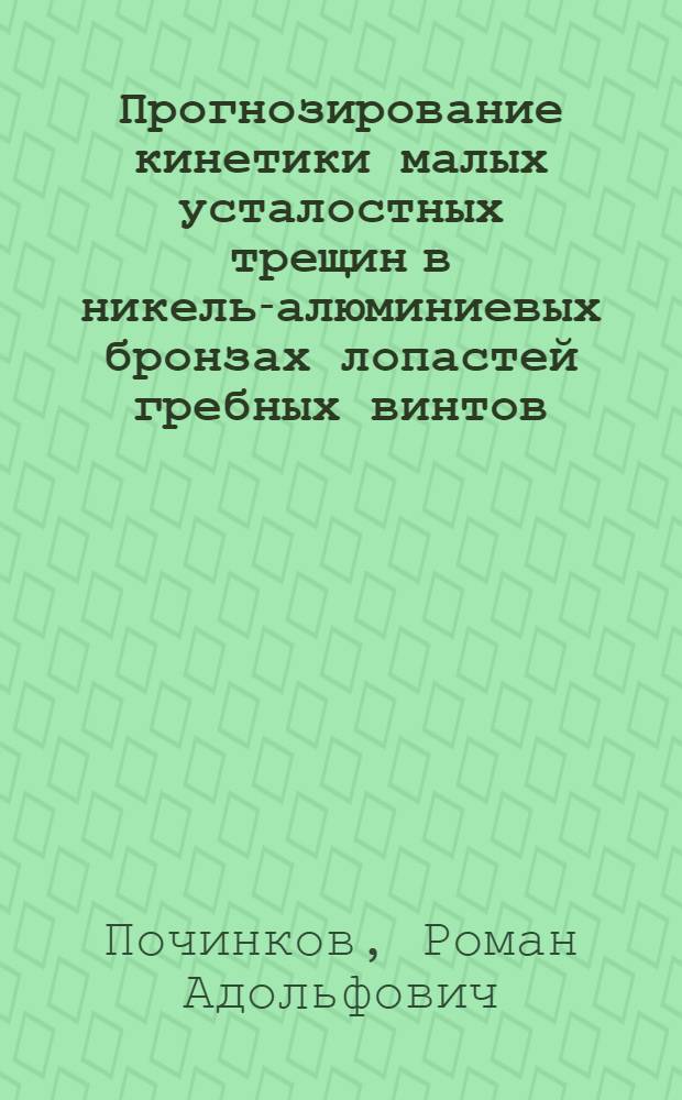 Прогнозирование кинетики малых усталостных трещин в никель-алюминиевых бронзах лопастей гребных винтов : автореф. дис. на соиск. учен. степ. канд. техн. наук : специальность 01.02.06 <Динамика, прочность машин, приборов и аппаратуры>