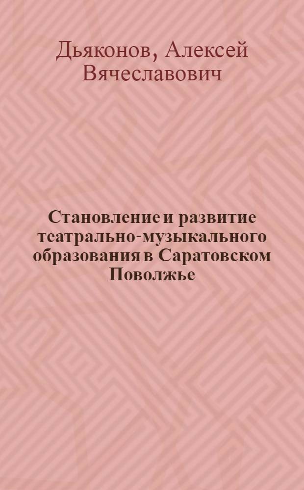 Становление и развитие театрально-музыкального образования в Саратовском Поволжье (XIX в. - 80-е гг. XX в.) : автореф. дис. на соиск. учен. степ. канд. ист. наук : специальность 07.00.02 <Отечеств. история>