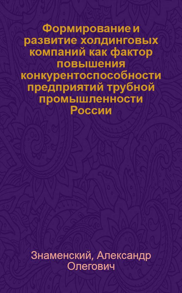 Формирование и развитие холдинговых компаний как фактор повышения конкурентоспособности предприятий трубной промышленности России : автореф. дис. на соиск. учен. степ. канд. экон. наук : специальность 08.00.05 <Экономика и упр. нар. хоз-вом>
