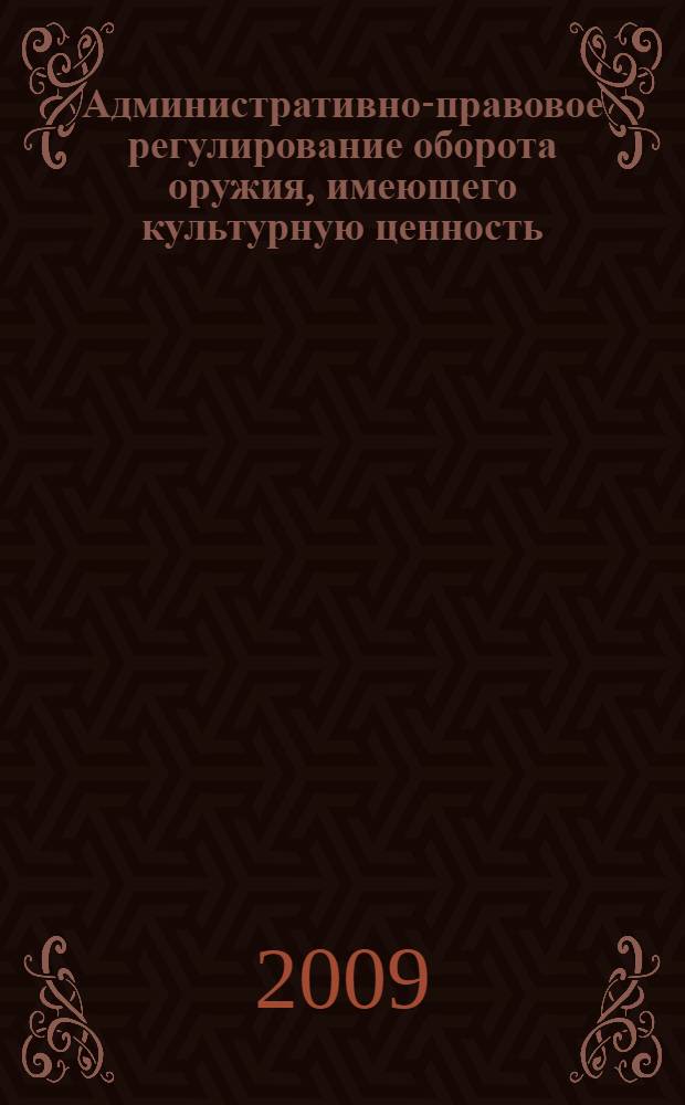 Административно-правовое регулирование оборота оружия, имеющего культурную ценность : автореф. дис. на соиск. учен. степ. канд. юрид. наук : специальность 12.00.14 <Адм. право, финансовое право, информ. право>