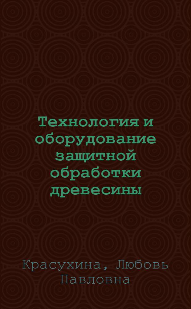 Технология и оборудование защитной обработки древесины : курс лекций : учебное пособие для студентов вузов, обучающихся по направлению подготовки 250400 "Технология лесозаготовительных и деревоперерабатывающих производств", специальность 250403 "Технология деревообработки", направлению подготовки 250300 "Технология и оборудование лесозаготовительных и деревообрабатывающих производств"
