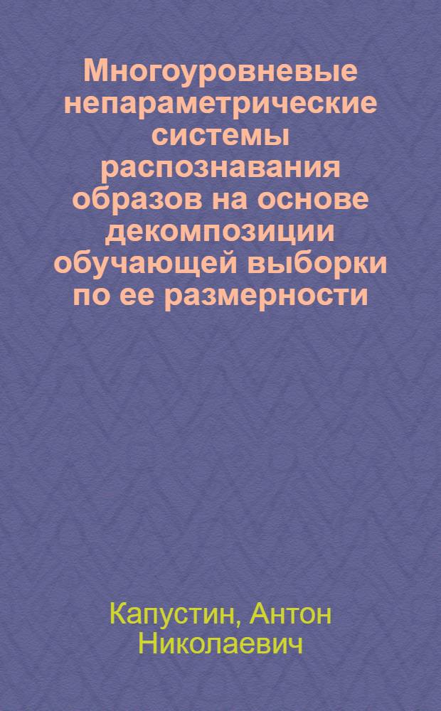 Многоуровневые непараметрические системы распознавания образов на основе декомпозиции обучающей выборки по ее размерности : автореф. дис. на соиск. учен. степ. канд. техн. наук : специальность 05.13.01 <Систем. анализ, упр. и обраб. информ.>