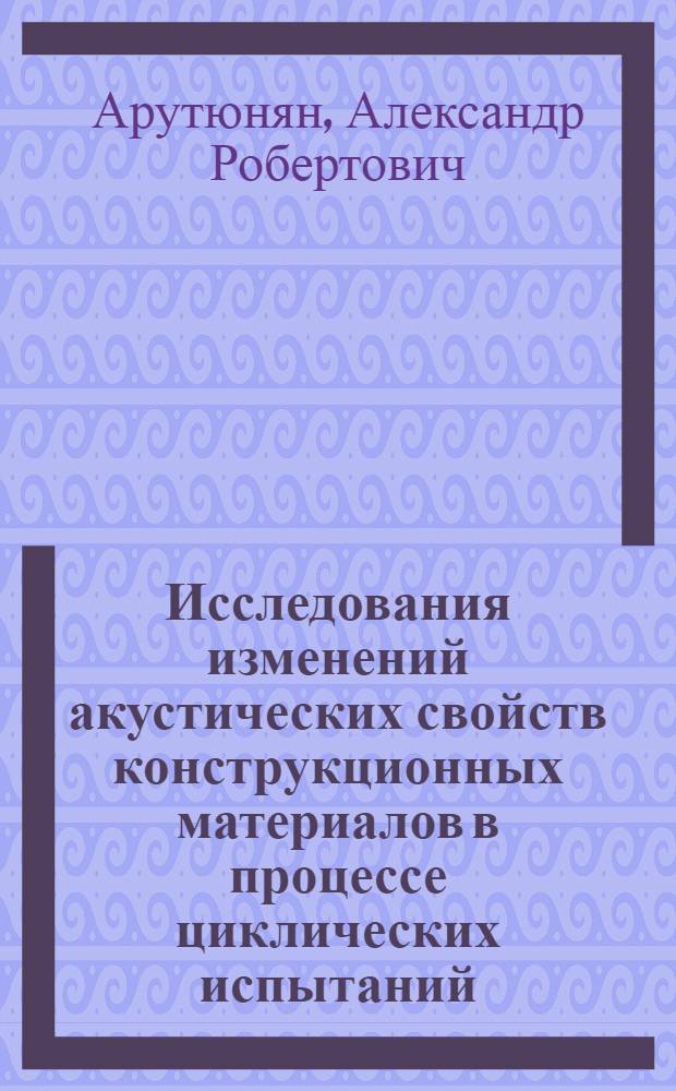 Исследования изменений акустических свойств конструкционных материалов в процессе циклических испытаний : автореф. дис. на соиск. учен. степ. канд. физ.-мат. наук : специальность 01.02.04 <Механика деформируемого твердого тела>