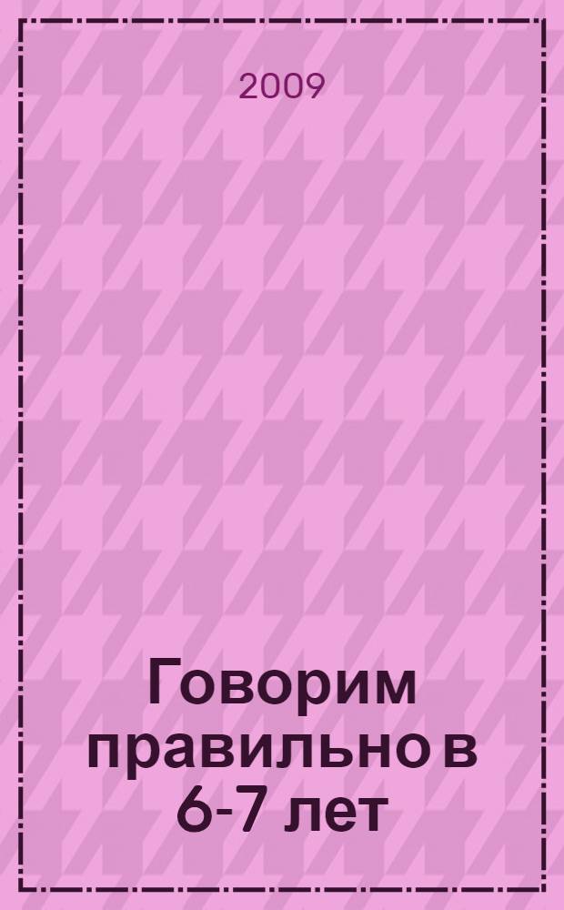Говорим правильно в 6-7 лет : конспекты фронтальных занятий I периода обучения в подготовительной к школе логогруппе