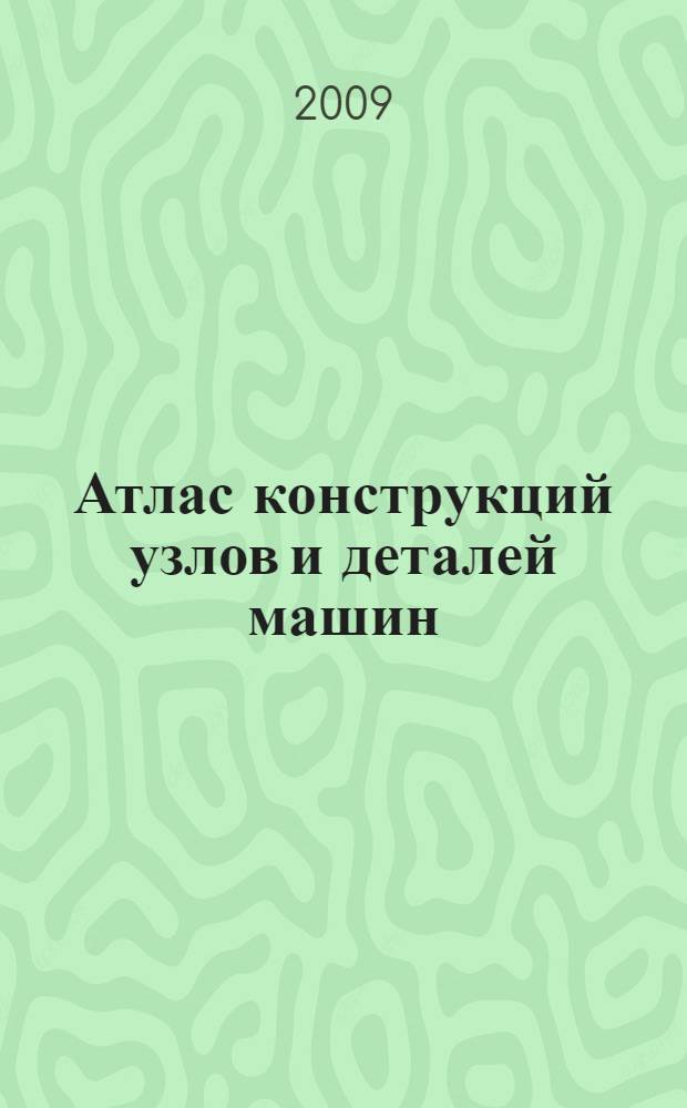 Атлас конструкций узлов и деталей машин : учебное пособие для студентов высших учебных заведений, обучающихся по машиностроительным направлениям и специальностям