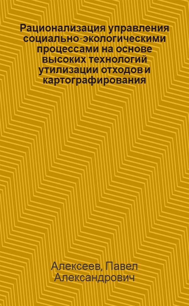 Рационализация управления социально-экологическими процессами на основе высоких технологий утилизации отходов и картографирования : автореферат диссертации на соискание ученой степени к.т.н. : специальность 05.13.10