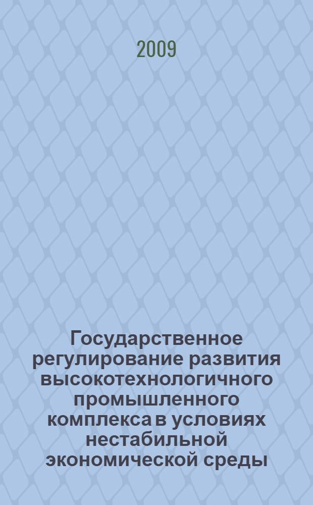 Государственное регулирование развития высокотехнологичного промышленного комплекса в условиях нестабильной экономической среды : монография