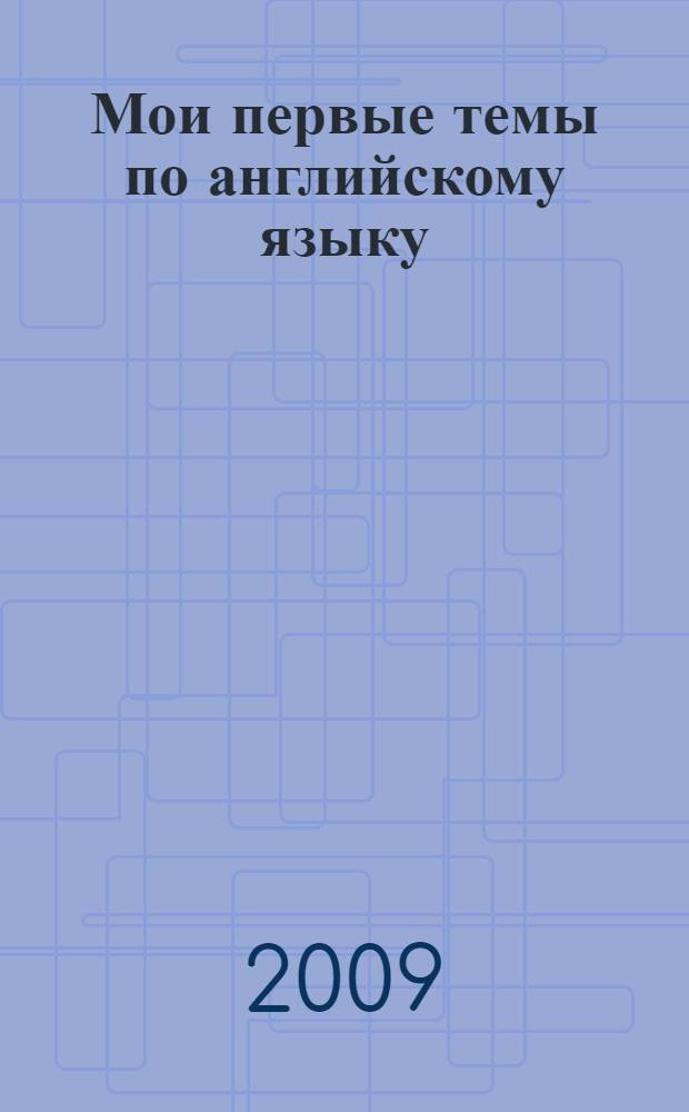Мои первые темы по английскому языку = My first topics in English