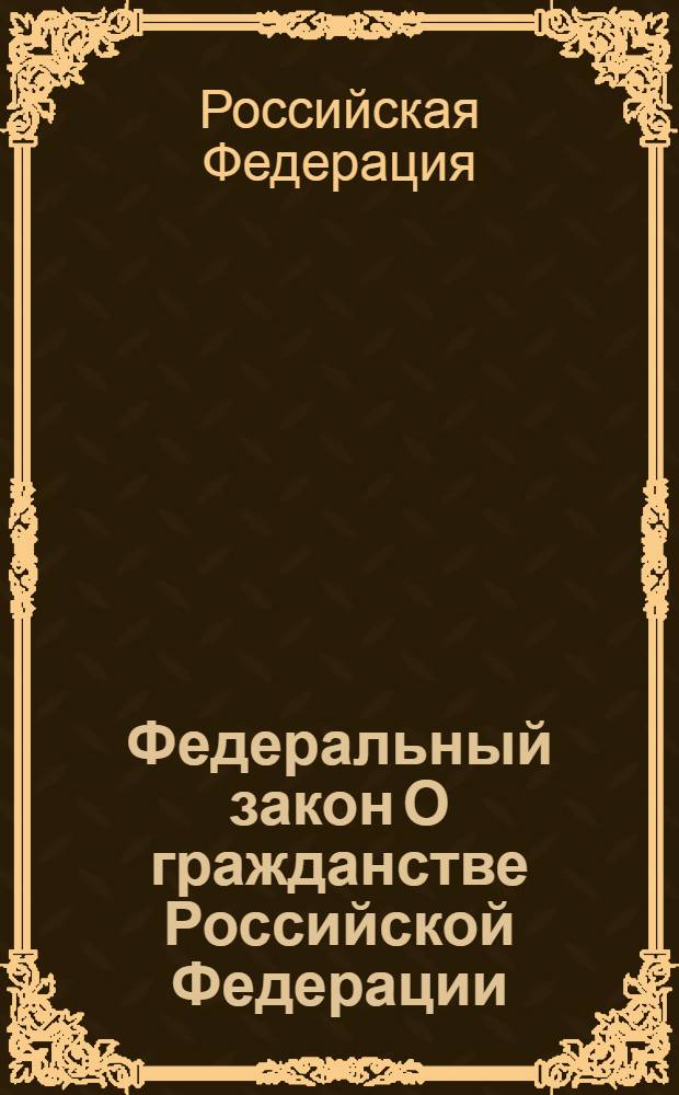 Федеральный закон О гражданстве Российской Федерации : принят Государственной Думой 19 апреля 2002 года : одобрен Советом Федерации 15 мая 2002 года : (в ред. Федеральных законов от 11.11.2003 N 151-ФЗ и др.