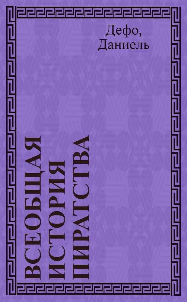 Всеобщая история пиратства : всеобщая история грабежей и смертоубийств, учиненных самыми знаменитыми пиратами, а также их нравы, их порядки, их вожаки с самого начала пиратства и их появления на острове Провиденс до сего дня