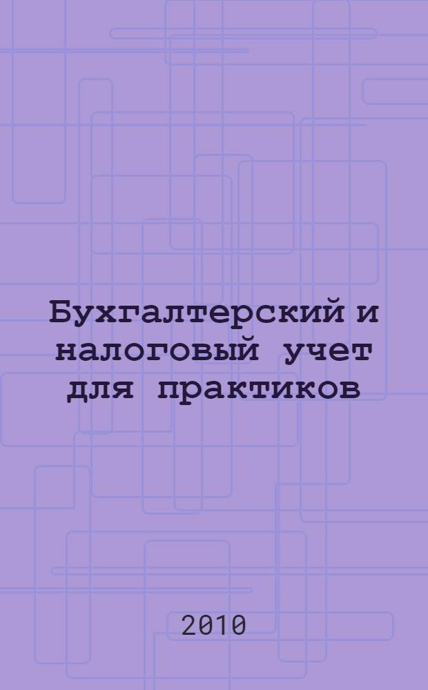 Бухгалтерский и налоговый учет для практиков : все обо всем: последние изменения законодательства, различные аспекты бухгалтерского учета и налогообложения по объектам учета и статьям затрат, сложные вопросы, практические примеры, оформление документов : пособие для высших и средних учебных заведений, факультетов и курсов повышения квалификации